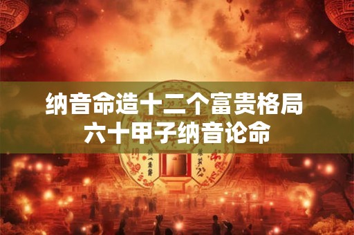 纳音命造十二个富贵格局 六十甲子纳音论命