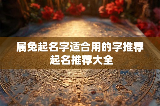 属兔起名字适合用的字推荐 起名推荐大全 属兔起名字适合用的字推荐 起名推荐大全