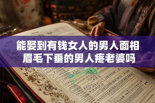 能娶到有钱女人的男人面相 眉毛下垂的男人疼老婆吗