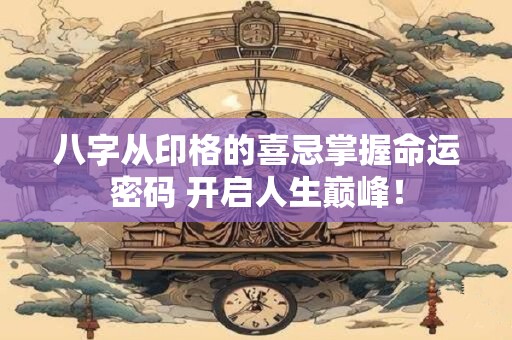 八字从印格的喜忌掌握命运密码 开启人生巅峰！