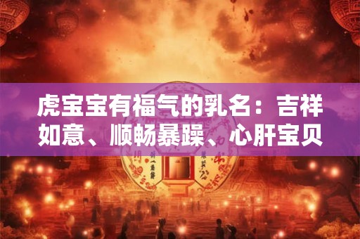 虎宝宝有福气的乳名：吉祥如意、顺畅暴躁、心肝宝贝