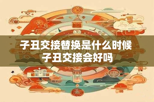 子丑交接替换是什么时候 子丑交接会好吗 子丑交接替换是什么时候 子丑交接会好吗