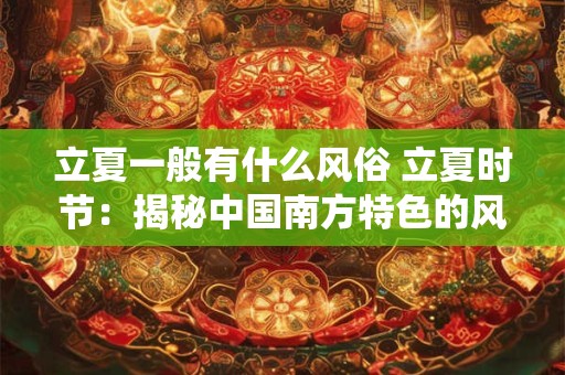 立夏一般有什么风俗 立夏时节:揭秘中国南方特色的风俗传统 立夏一般有什么风俗 立夏时节:揭秘中国南方特色的风俗传统