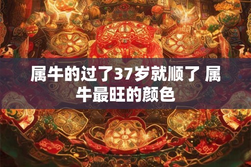 属牛的过了37岁就顺了 属牛最旺的颜色 属牛的过了37岁就顺了 属牛最旺的颜色