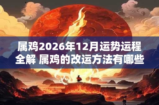 属鸡2026年12月运势运程全解 属鸡的改运方法有哪些 属鸡2026年12月运势运程全解 属鸡的改运方法有哪些