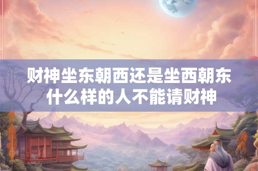 财神坐东朝西还是坐西朝东 什么样的人不能请财神
