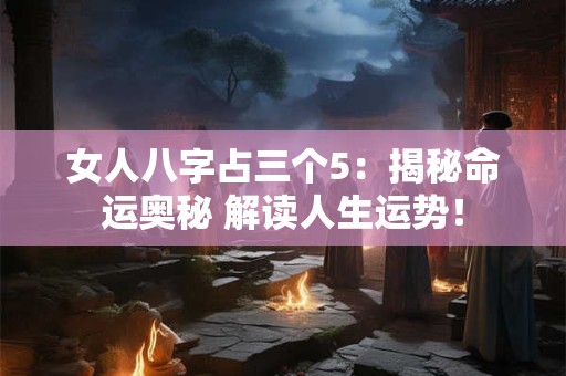 女人八字占三个5:揭秘命运奥秘 解读人生运势! 女人八字占三个5:揭秘命运奥秘 解读人生运势!