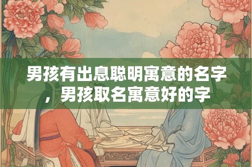男孩有出息聪明寓意的名字，男孩取名寓意好的字