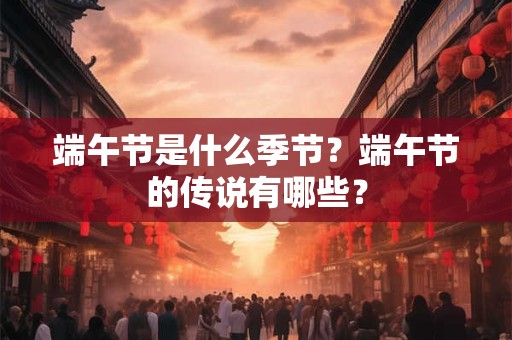 端午节是什么季节？端午节的传说有哪些？