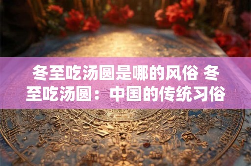 冬至吃汤圆是哪的风俗 冬至吃汤圆：中国的传统习俗与美食