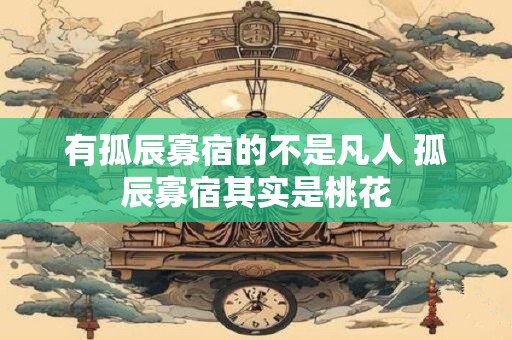 有孤辰寡宿的不是凡人 孤辰寡宿其实是桃花 有孤辰寡宿的不是凡人 孤辰寡宿其实是桃花