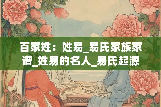 百家姓：姓易_易氏家族家谱_姓易的名人_易氏起源