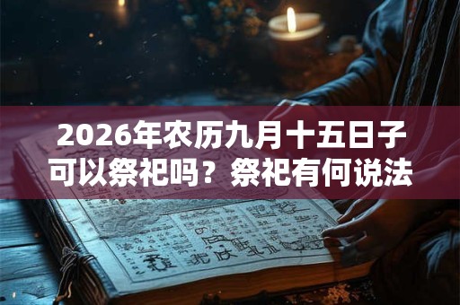 2026年农历九月十五日子可以祭祀吗?祭祀有何说法? 2026年农历九月十五日子可以祭祀吗?祭祀有何说法?