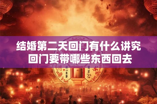 结婚第二天回门有什么讲究 回门要带哪些东西回去 结婚第二天回门有什么讲究 回门要带哪些东西回去
