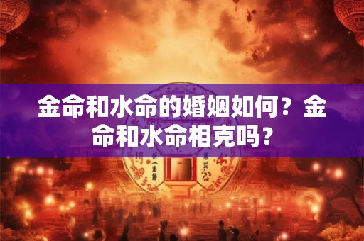 金命和水命的婚姻如何？金命和水命相克吗？