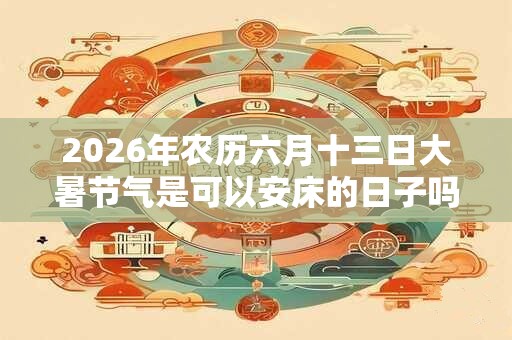2026年农历六月十三日大暑节气是可以安床的日子吗？