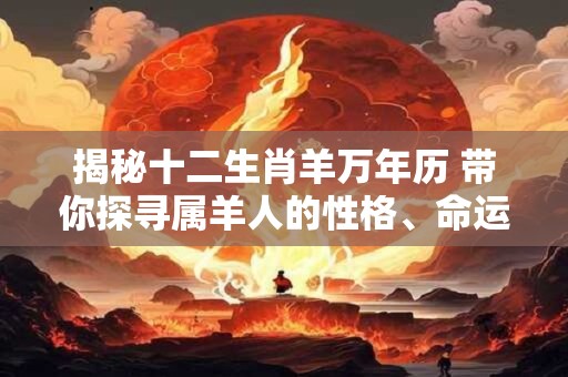 揭秘十二生肖羊万年历 带你探寻属羊人的性格、命运与运势！