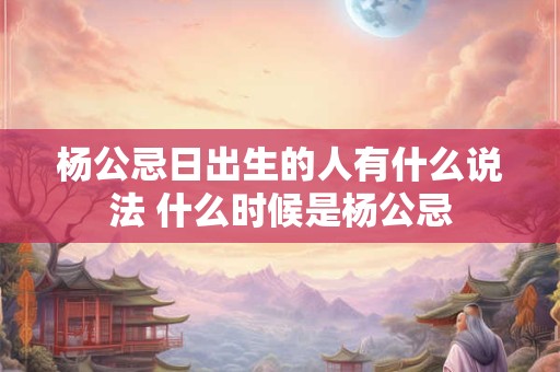 杨公忌日出生的人有什么说法 什么时候是杨公忌