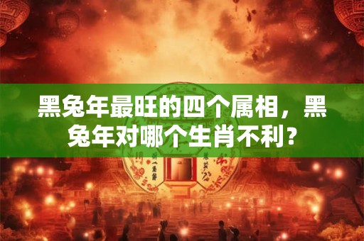 黑兔年最旺的四个属相,黑兔年对哪个生肖不利? 黑兔年最旺的四个属相,黑兔年对哪个生肖不利?