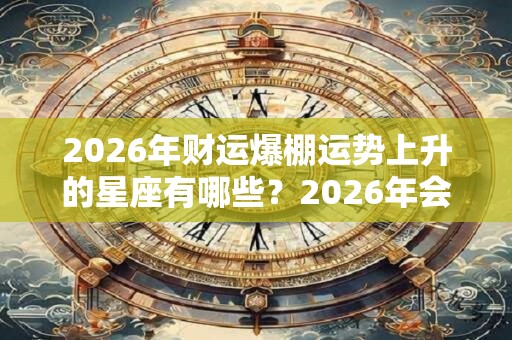 2026年财运爆棚运势上升的星座有哪些？2026年会发财的星座