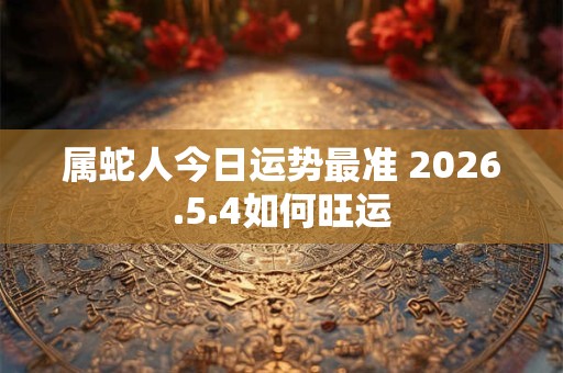 属蛇人今日运势最准 2026.5.4如何旺运