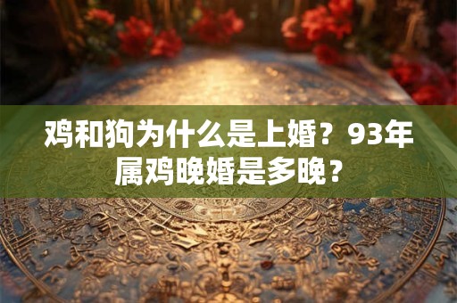鸡和狗为什么是上婚?93年属鸡晚婚是多晚? 鸡和狗为什么是上婚?93年属鸡晚婚是多晚?