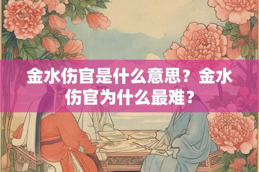 金水伤官是什么意思?金水伤官为什么最难? 金水伤官是什么意思?金水伤官为什么最难?