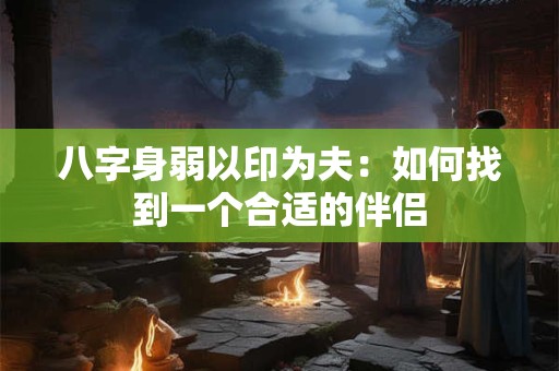 八字身弱以印为夫：如何找到一个合适的伴侣