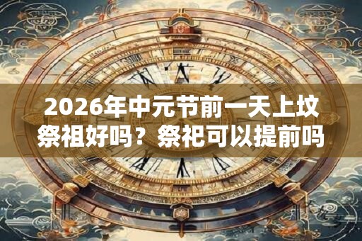 2026年中元节前一天上坟祭祖好吗?祭祀可以提前吗? 2026年中元节前一天上坟祭祖好吗?祭祀可以提前吗?