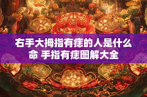 右手大拇指有痣的人是什么命 手指有痣图解大全