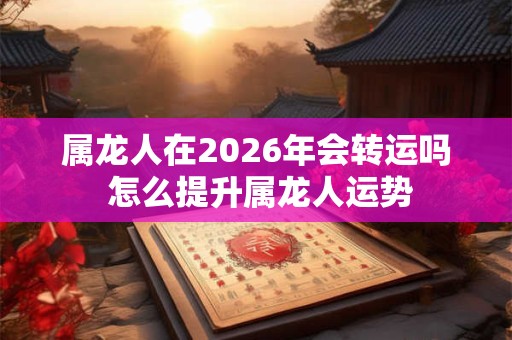 属龙人在2026年会转运吗 怎么提升属龙人运势