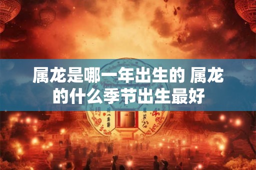 属龙是哪一年出生的 属龙的什么季节出生最好