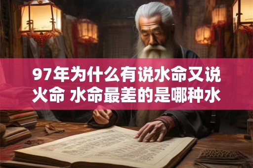 97年为什么有说水命又说火命 水命最差的是哪种水 97年为什么有说水命又说火命 水命最差的是哪种水