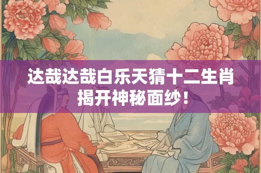 达哉达哉白乐天猜十二生肖 揭开神秘面纱！