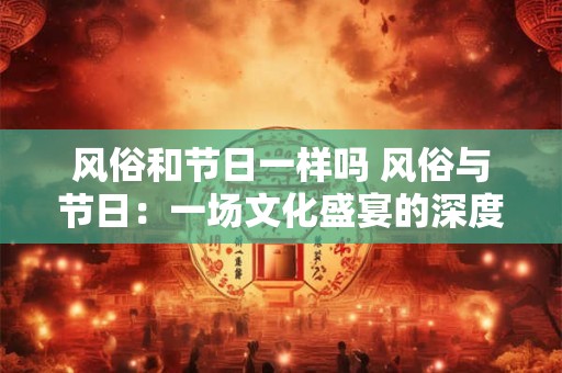 风俗和节日一样吗 风俗与节日：一场文化盛宴的深度解析