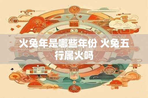 火兔年是哪些年份 火兔五行属火吗