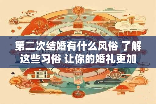 第二次结婚有什么风俗 了解这些习俗 让你的婚礼更加完美！