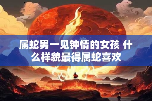 属蛇男一见钟情的女孩 什么样貌最得属蛇喜欢