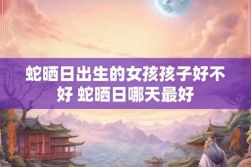 蛇晒日出生的女孩孩子好不好 蛇晒日哪天最好