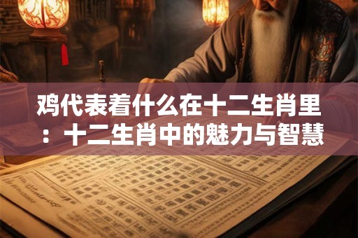 鸡代表着什么在十二生肖里 ：十二生肖中的魅力与智慧