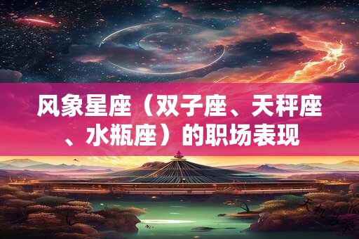 风象星座（双子座、天秤座、水瓶座）的职场表现
