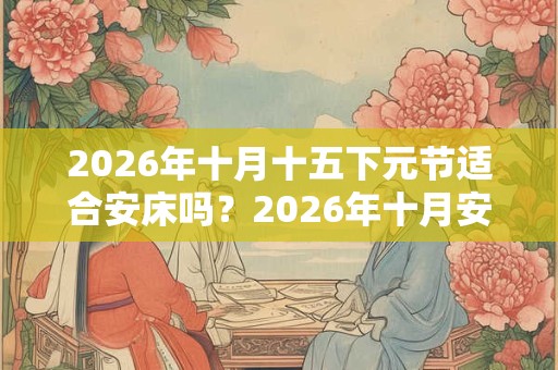 2026年十月十五下元节适合安床吗？2026年十月安床的吉日是哪天？