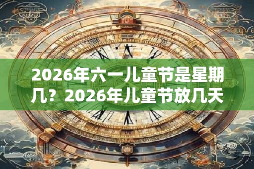2026年六一儿童节是星期几？2026年儿童节放几天假？