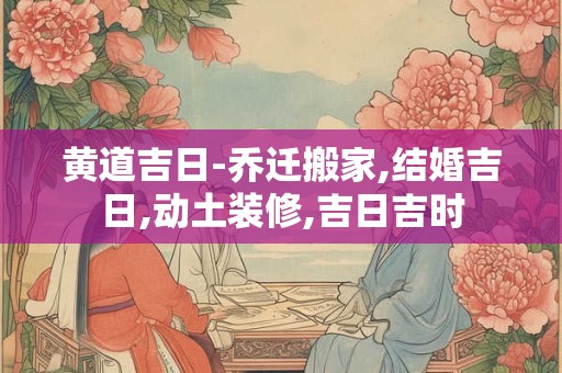 黄道吉日-乔迁搬家,结婚吉日,动土装修,吉日吉时