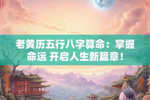 老黄历五行八字算命：掌握命运 开启人生新篇章！