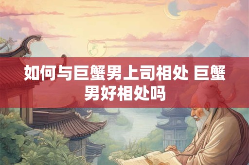 如何与巨蟹男上司相处 巨蟹男好相处吗