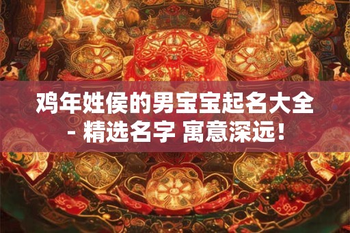 鸡年姓侯的男宝宝起名大全- 精选名字 寓意深远！
