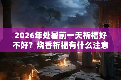 2026年处暑前一天祈福好不好？烧香祈福有什么注意事项？