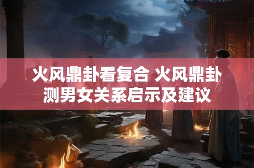 火风鼎卦看复合 火风鼎卦测男女关系启示及建议