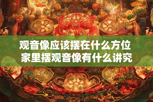 观音像应该摆在什么方位 家里摆观音像有什么讲究